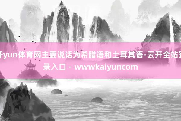 开yun体育网主要说话为希腊语和土耳其语-云开全站登录入口 - wwwkaiyuncom