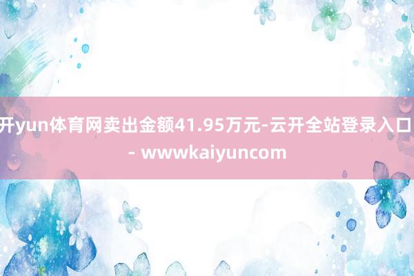 开yun体育网卖出金额41.95万元-云开全站登录入口 - wwwkaiyuncom