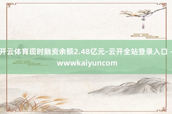 开云体育现时融资余额2.48亿元-云开全站登录入口 - wwwkaiyuncom