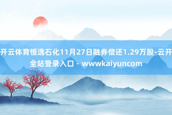 开云体育恒逸石化11月27日融券偿还1.29万股-云开全站登录入口 - wwwkaiyuncom