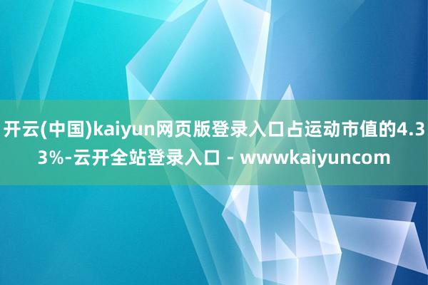 开云(中国)kaiyun网页版登录入口占运动市值的4.33%-云开全站登录入口 - wwwkaiyuncom