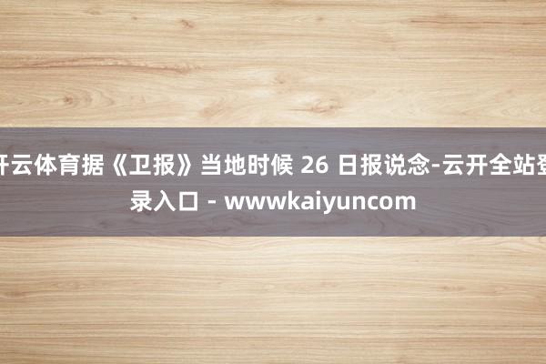 开云体育据《卫报》当地时候 26 日报说念-云开全站登录入口 - wwwkaiyuncom