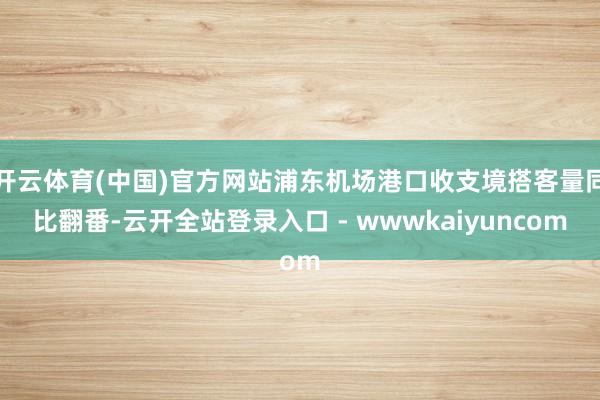 开云体育(中国)官方网站浦东机场港口收支境搭客量同比翻番-云开全站登录入口 - wwwkaiyuncom