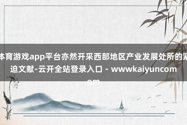 体育游戏app平台亦然开采西部地区产业发展处所的紧迫文献-云开全站登录入口 - wwwkaiyuncom