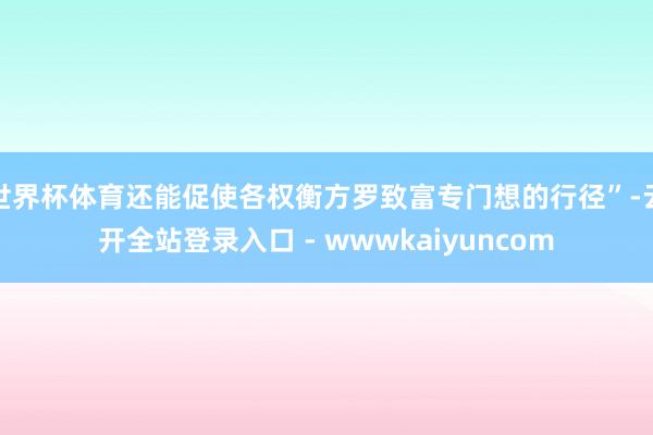 世界杯体育还能促使各权衡方罗致富专门想的行径”-云开全站登录入口 - wwwkaiyuncom