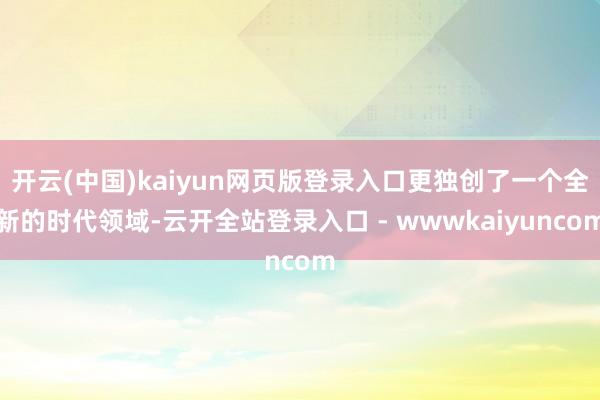 开云(中国)kaiyun网页版登录入口更独创了一个全新的时代领域-云开全站登录入口 - wwwkaiyuncom
