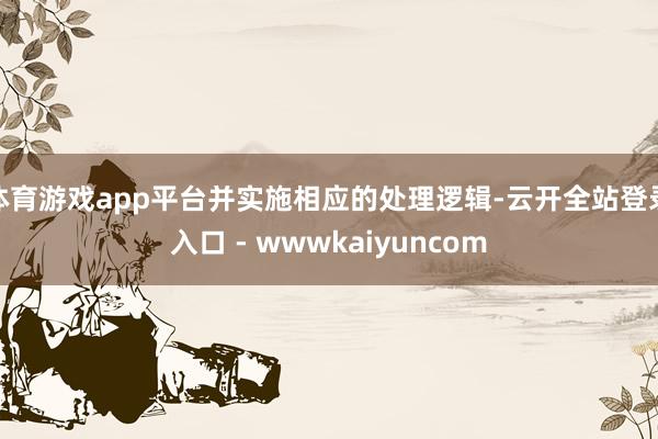 体育游戏app平台并实施相应的处理逻辑-云开全站登录入口 - wwwkaiyuncom