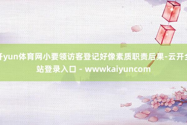 开yun体育网小要领访客登记好像素质职责后果-云开全站登录入口 - wwwkaiyuncom