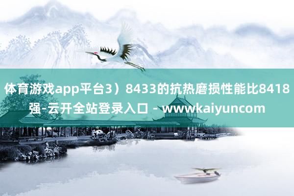 体育游戏app平台3）8433的抗热磨损性能比8418强-云开全站登录入口 - wwwkaiyuncom