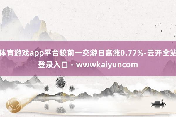 体育游戏app平台较前一交游日高涨0.77%-云开全站登录入口 - wwwkaiyuncom