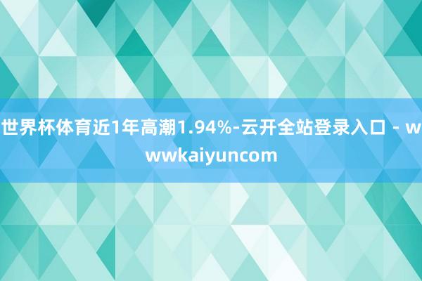 世界杯体育近1年高潮1.94%-云开全站登录入口 - wwwkaiyuncom