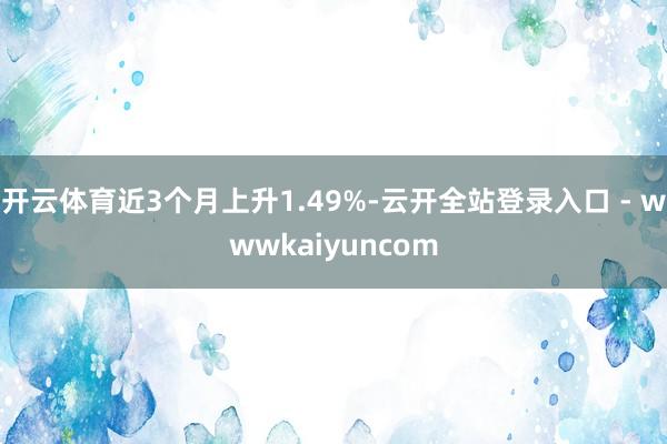 开云体育近3个月上升1.49%-云开全站登录入口 - wwwkaiyuncom