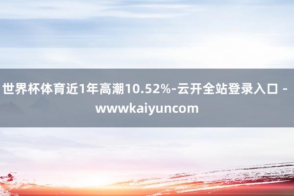 世界杯体育近1年高潮10.52%-云开全站登录入口 - wwwkaiyuncom