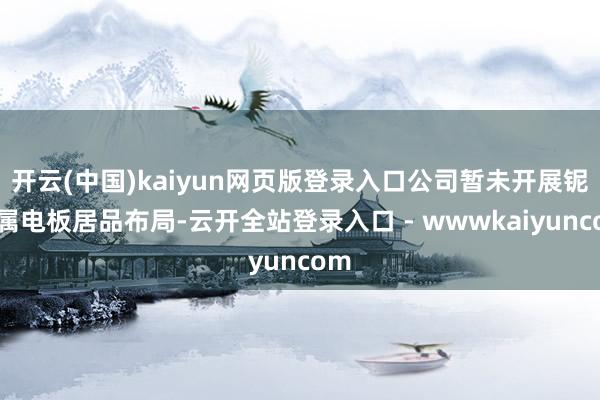 开云(中国)kaiyun网页版登录入口公司暂未开展铌金属电板居品布局-云开全站登录入口 - wwwkaiyuncom
