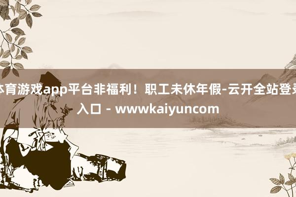 体育游戏app平台非福利！职工未休年假-云开全站登录入口 - wwwkaiyuncom