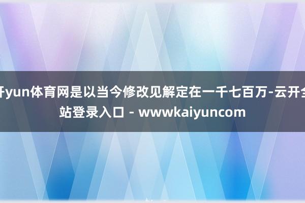 开yun体育网是以当今修改见解定在一千七百万-云开全站登录入口 - wwwkaiyuncom