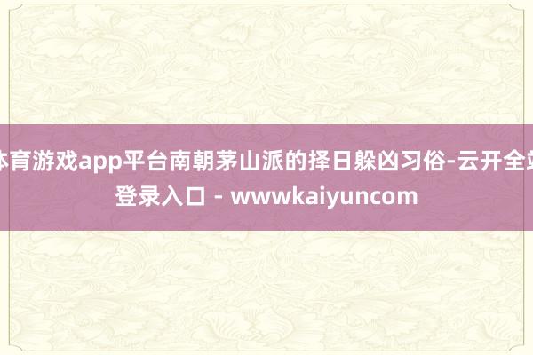 体育游戏app平台南朝茅山派的择日躲凶习俗-云开全站登录入口 - wwwkaiyuncom