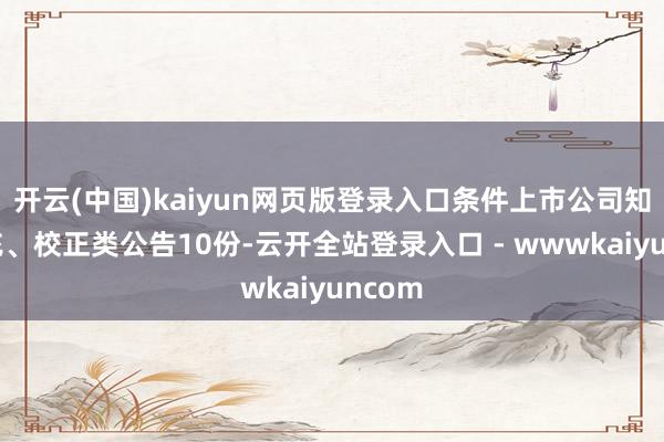 开云(中国)kaiyun网页版登录入口条件上市公司知道补充、校正类公告10份-云开全站登录入口 - wwwkaiyuncom