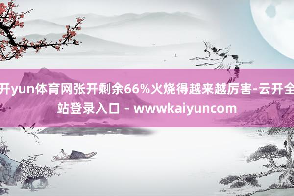 开yun体育网张开剩余66%火烧得越来越厉害-云开全站登录入口 - wwwkaiyuncom