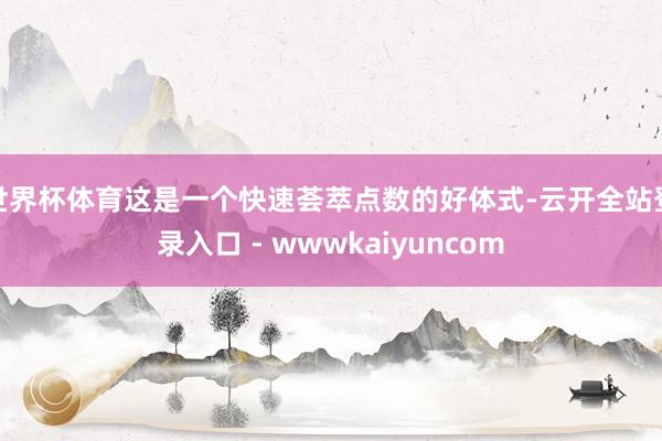 世界杯体育这是一个快速荟萃点数的好体式-云开全站登录入口 - wwwkaiyuncom