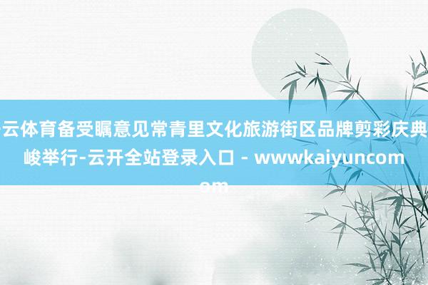 开云体育备受瞩意见常青里文化旅游街区品牌剪彩庆典高峻举行-云开全站登录入口 - wwwkaiyuncom