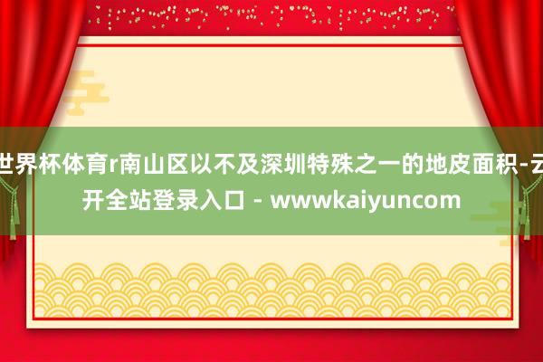 世界杯体育r南山区以不及深圳特殊之一的地皮面积-云开全站登录入口 - wwwkaiyuncom