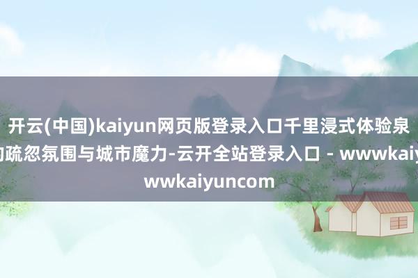 开云(中国)kaiyun网页版登录入口千里浸式体验泉城济南的疏忽氛围与城市魔力-云开全站登录入口 - wwwkaiyuncom