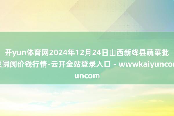 开yun体育网2024年12月24日山西新绛县蔬菜批发阛阓价钱行情-云开全站登录入口 - wwwkaiyuncom
