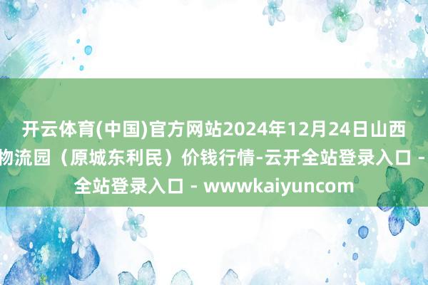 开云体育(中国)官方网站2024年12月24日山西太原丈子头农家具物流园(原城东利民)价钱行情-云开全站登录入口 - wwwkaiyuncom