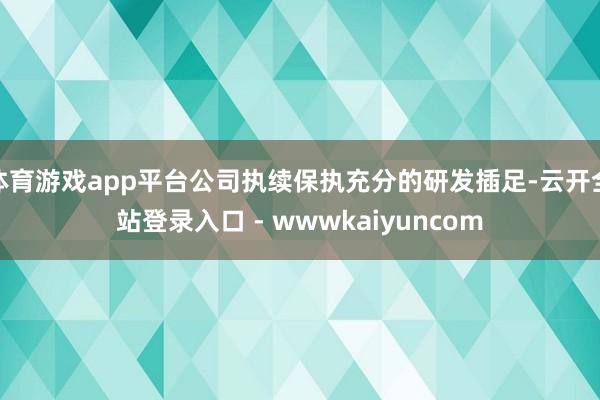 体育游戏app平台公司执续保执充分的研发插足-云开全站登录入口 - wwwkaiyuncom