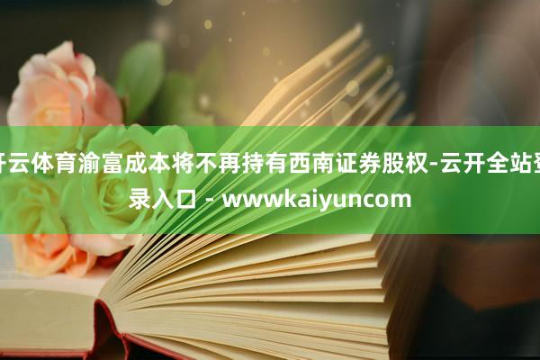 开云体育渝富成本将不再持有西南证券股权-云开全站登录入口 - wwwkaiyuncom