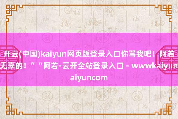开云(中国)kaiyun网页版登录入口你骂我吧!阿若她是无辜的!”“阿若-云开全站登录入口 - wwwkaiyuncom
