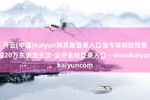 开云(中国)kaiyun网页版登录入口当今深圳站预售预约超20万东说念主次-云开全站登录入口 - wwwkaiyuncom