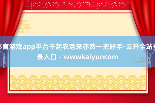 体育游戏app平台干起农活来亦然一把好手-云开全站登录入口 - wwwkaiyuncom