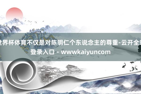 世界杯体育不仅是对陈明仁个东说念主的尊重-云开全站登录入口 - wwwkaiyuncom