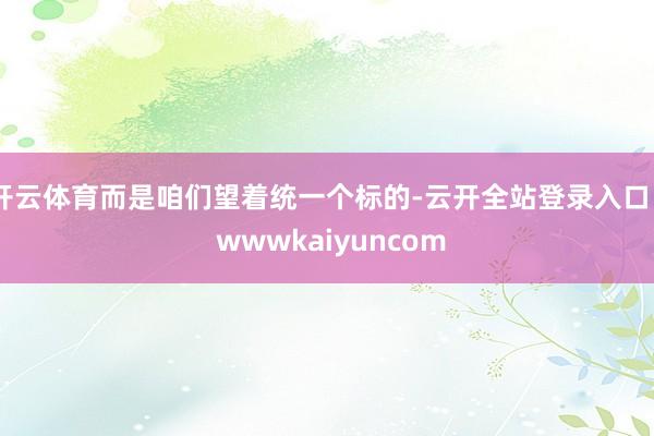 开云体育而是咱们望着统一个标的-云开全站登录入口 - wwwkaiyuncom
