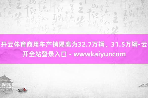 开云体育商用车产销隔离为32.7万辆、31.5万辆-云开全站登录入口 - wwwkaiyuncom