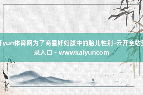 开yun体育网为了商量妊妇腹中的胎儿性别-云开全站登录入口 - wwwkaiyuncom