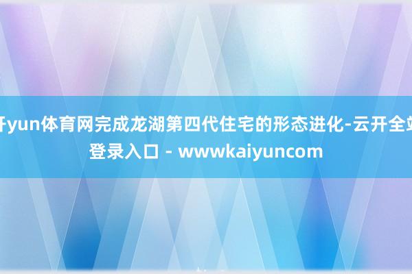 开yun体育网完成龙湖第四代住宅的形态进化-云开全站登录入口 - wwwkaiyuncom