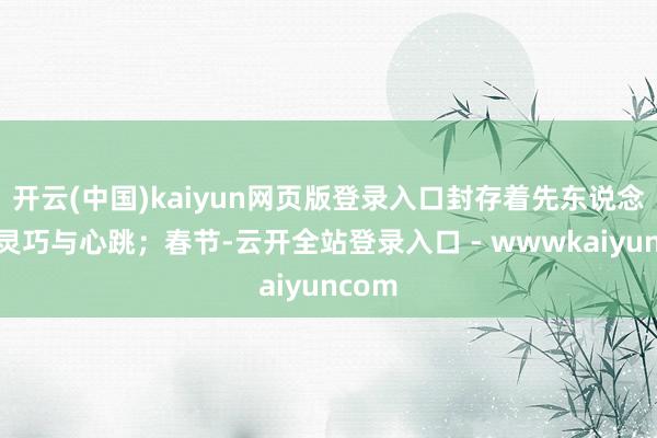开云(中国)kaiyun网页版登录入口封存着先东说念主的灵巧与心跳;春节-云开全站登录入口 - wwwkaiyuncom