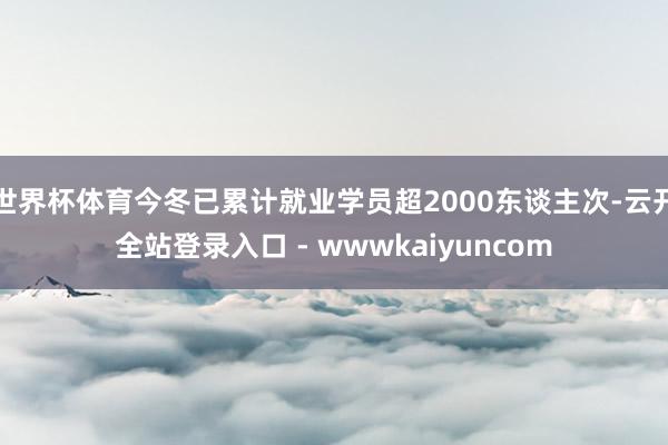 世界杯体育今冬已累计就业学员超2000东谈主次-云开全站登录入口 - wwwkaiyuncom
