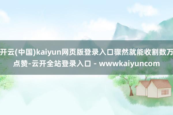 开云(中国)kaiyun网页版登录入口骤然就能收割数万点赞-云开全站登录入口 - wwwkaiyuncom