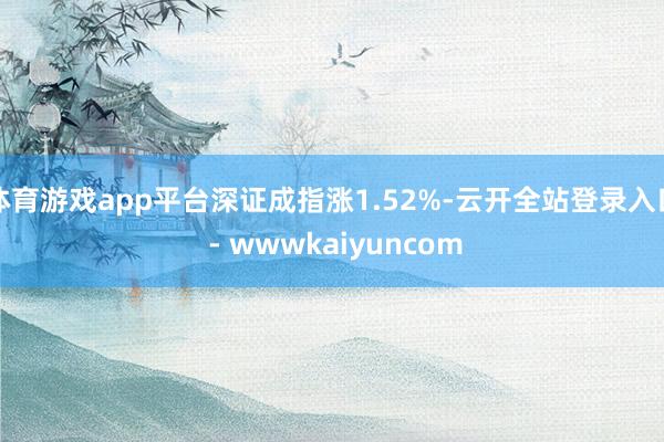 体育游戏app平台深证成指涨1.52%-云开全站登录入口 - wwwkaiyuncom