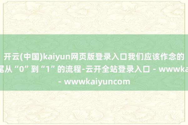 开云(中国)kaiyun网页版登录入口我们应该作念的是戮力收尾从“0”到“1”的流程-云开全站登录入口 - wwwkaiyuncom