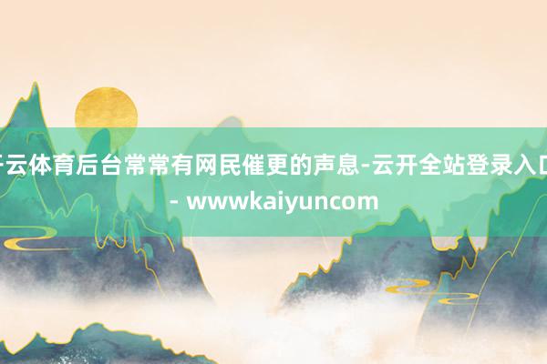 开云体育后台常常有网民催更的声息-云开全站登录入口 - wwwkaiyuncom