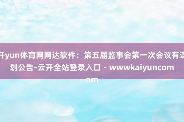 开yun体育网网达软件：第五届监事会第一次会议有谋划公告-云开全站登录入口 - wwwkaiyuncom