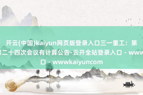 开云(中国)kaiyun网页版登录入口三一重工：第八届董事会第二十四次会议有计算公告-云开全站登录入口 - wwwkaiyuncom