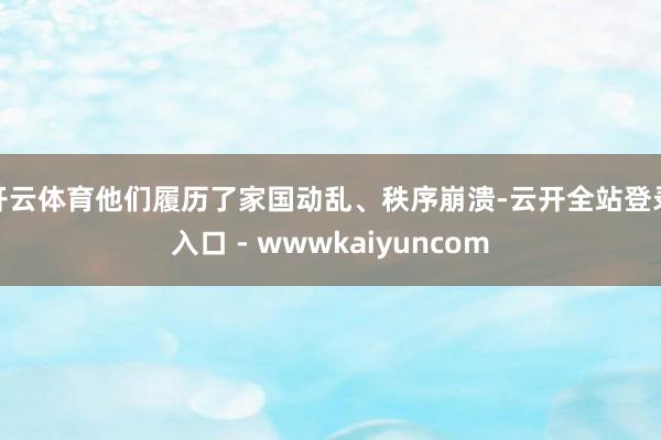 开云体育他们履历了家国动乱、秩序崩溃-云开全站登录入口 - wwwkaiyuncom