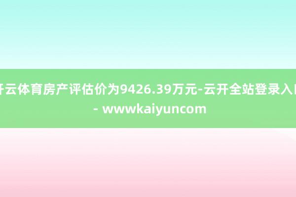 开云体育房产评估价为9426.39万元-云开全站登录入口 - wwwkaiyuncom