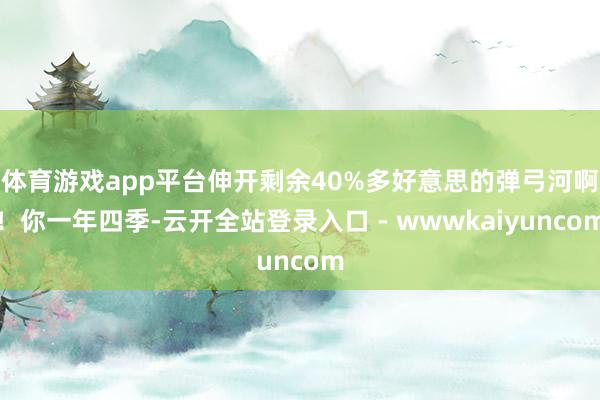 体育游戏app平台伸开剩余40%多好意思的弹弓河啊！你一年四季-云开全站登录入口 - wwwkaiyuncom